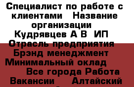 Специалист по работе с клиентами › Название организации ­ Кудрявцев А.В, ИП › Отрасль предприятия ­ Брэнд-менеджмент › Минимальный оклад ­ 90 000 - Все города Работа » Вакансии   . Алтайский край,Алейск г.